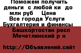 Поможем получить деньги, с любой ки, до 3 млн руб. › Цена ­ 15 - Все города Услуги » Бухгалтерия и финансы   . Башкортостан респ.,Мечетлинский р-н